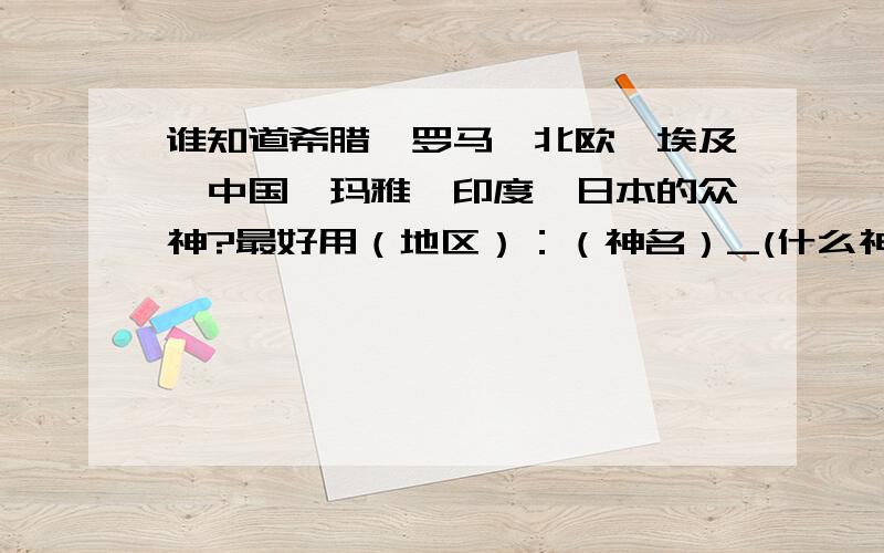 谁知道希腊、罗马、北欧、埃及、中国、玛雅、印度、日本的众神?最好用（地区）：（神名）_(什么神）,答得又全又好我给20财富值.