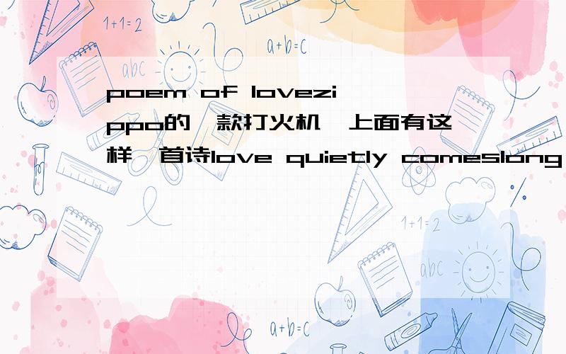 poem of lovezippo的一款打火机,上面有这样一首诗love quietly comeslong in timeofter solitary summersand false booms blightedlove slowly comes snow inquiring throughfrozen waterthrough nightlike stars each flakesteady reaching through求