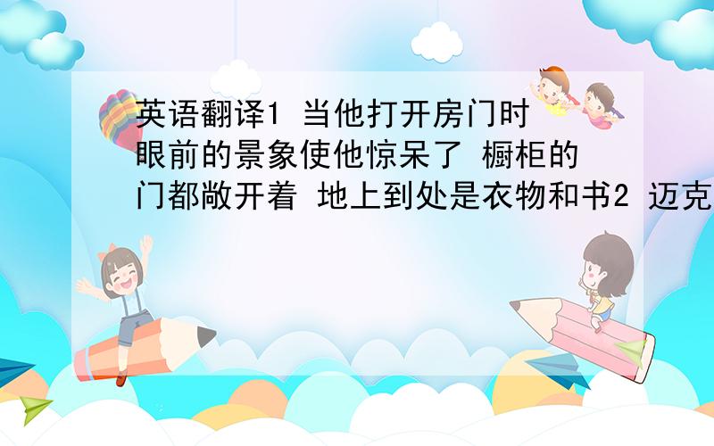 英语翻译1 当他打开房门时 眼前的景象使他惊呆了 橱柜的门都敞开着 地上到处是衣物和书2 迈克早已经对老板每周一次的长篇报告感到厌倦 每次听着听着都回打起盹来3 芬兰是一个湖泊众多