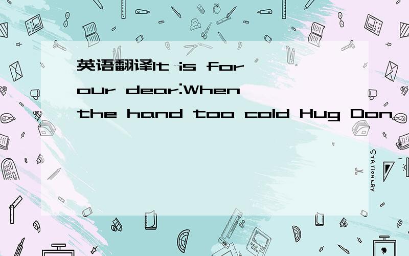 英语翻译It is for our dear:When the hand too cold Hug Don't speak not near seriously Silence And so the heart guessing Your recent ups and downs of silence I also want to ask too much Let each of the test for the heart guessing It will be also lo