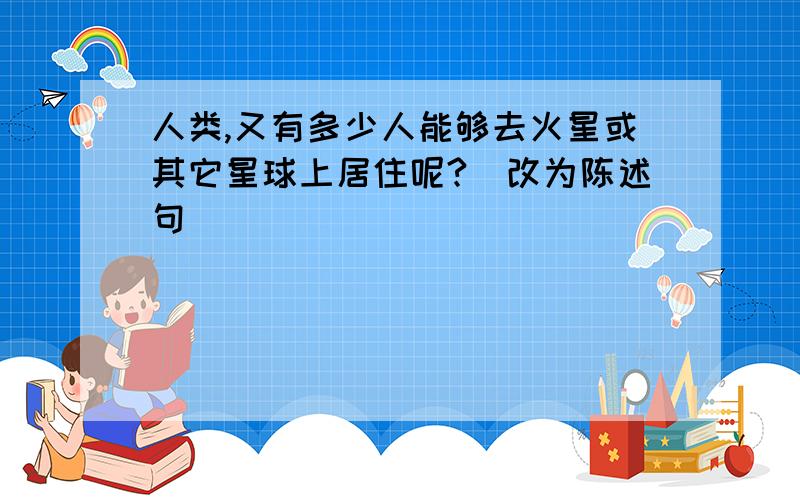 人类,又有多少人能够去火星或其它星球上居住呢?（改为陈述句）