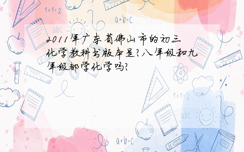 2011年广东省佛山市的初三化学教科书版本是?八年级和九年级都学化学吗?