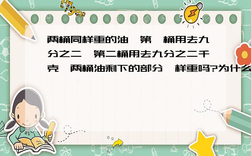 两桶同样重的油,第一桶用去九分之二,第二桶用去九分之二千克,两桶油剩下的部分一样重吗?为什么