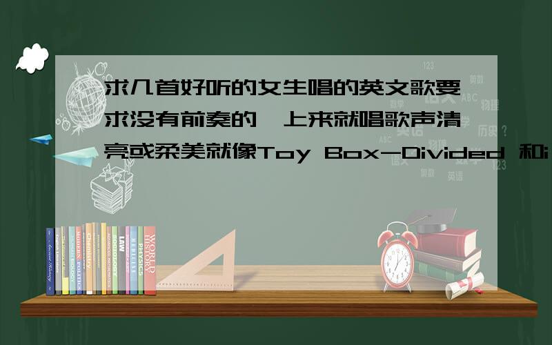 求几首好听的女生唱的英文歌要求没有前奏的,上来就唱歌声清亮或柔美就像Toy Box-Divided 和i could be the one这样的歌一定要女声节奏感不要太强清唱也可以