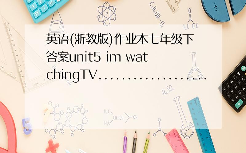 英语(浙教版)作业本七年级下答案unit5 im watchingTV...................