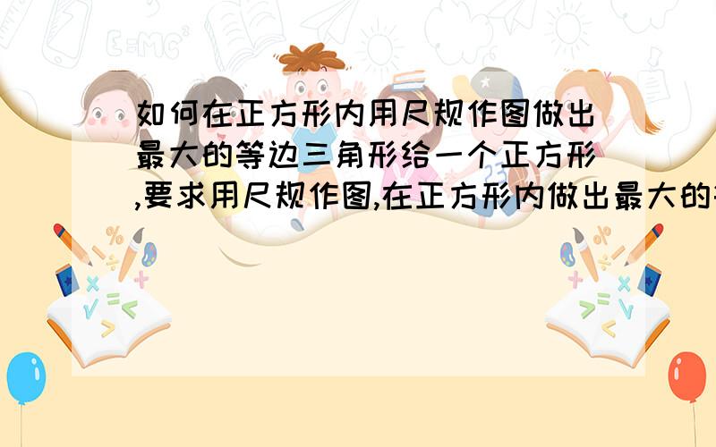 如何在正方形内用尺规作图做出最大的等边三角形给一个正方形,要求用尺规作图,在正方形内做出最大的等边三角形.有图最好,没图你要能把做法说清楚.不过要证明,我主要要的就是““证明