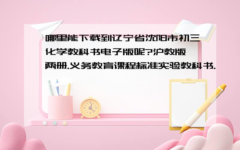 哪里能下载到辽宁省沈阳市初三化学教科书电子版呢?沪教版,两册.义务教育课程标准实验教科书.