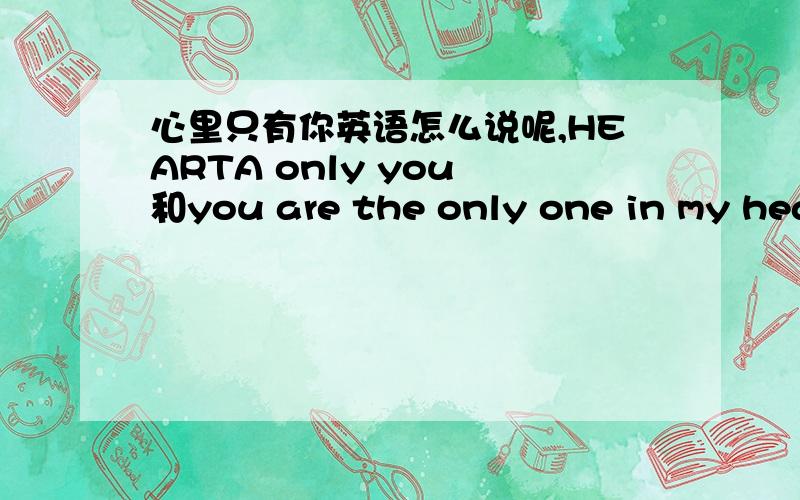 心里只有你英语怎么说呢,HEARTA only you 和you are the only one in my heart哪个正确呢