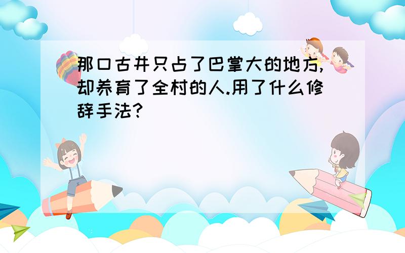 那口古井只占了巴掌大的地方,却养育了全村的人.用了什么修辞手法?