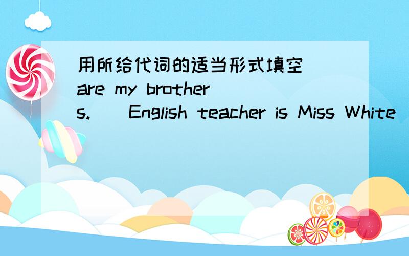 用所给代词的适当形式填空（）are my brothers.()English teacher is Miss White                       (they)These are ()parents.They love()very much.                                     (I)()is Emma's cousin.()name is Tong.