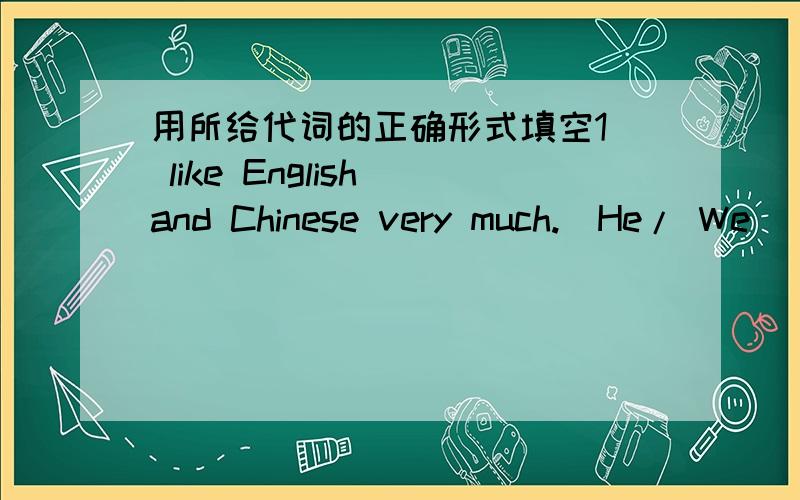 用所给代词的正确形式填空1) like English and Chinese very much.(He/ We) 2) ________ reads English words every morning.(She/You)3) Miss Mily teaches ________ dancing.(she/ we/ us) 4) I bought a fresh flower for _______.(he/h