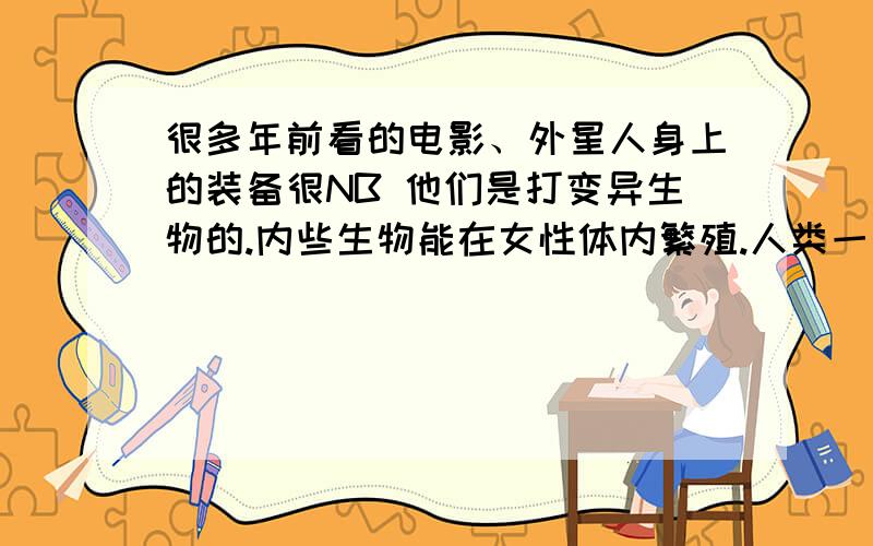 很多年前看的电影、外星人身上的装备很NB 他们是打变异生物的.内些生物能在女性体内繁殖.人类一个劲的打他...内电影叫什么名字?应该属于科幻类的电影...547004687