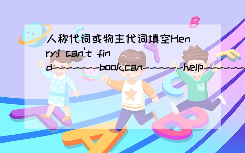 人称代词或物主代词填空Henry:I can't find-------book.can------help-------?Colin:Sorry,-------can't.I am looking for--------knife.Henry:There is a red knife over there.Is-------your knife?Colin:No.--------is Nancy's-------knife is red.Henry: