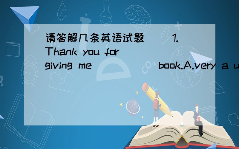 请答解几条英语试题（ ）1.Thank you for giving me _____ book.A.very a usual B.quite a usual C.such a usual D.so a usual 顺便讲一下ABCD选项的意思( )2.If you don't find the book you need,we can take you to____ bookshop.A.another B.t