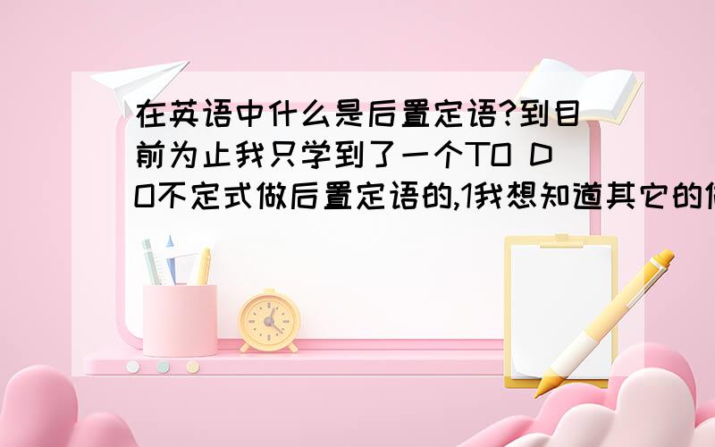 在英语中什么是后置定语?到目前为止我只学到了一个TO DO不定式做后置定语的,1我想知道其它的做后置定语的结构是怎么样的.由什么构成的?2后置定语除了可以修饰名词 形容词之外,还可以修