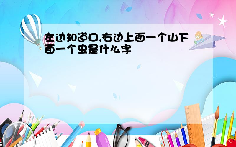 左边知道口,右边上面一个山下面一个虫是什么字