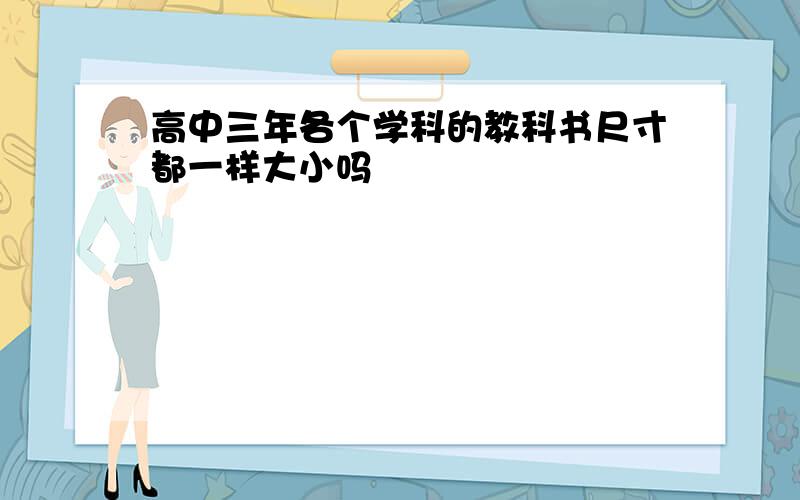 高中三年各个学科的教科书尺寸都一样大小吗