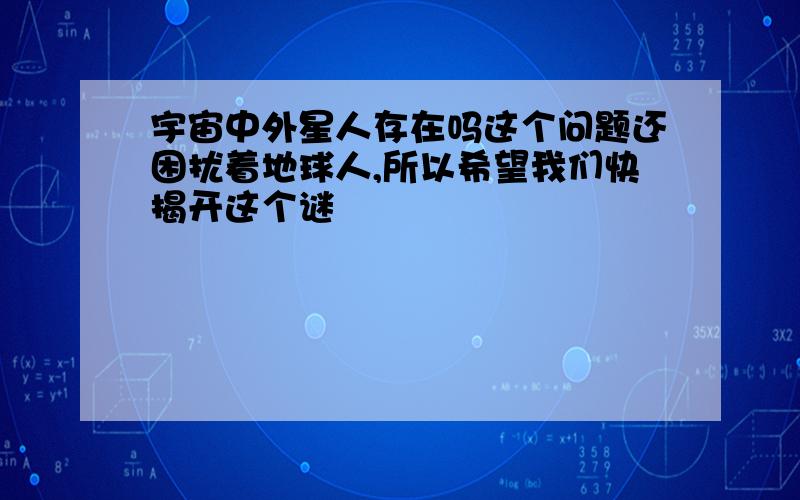 宇宙中外星人存在吗这个问题还困扰着地球人,所以希望我们快揭开这个谜