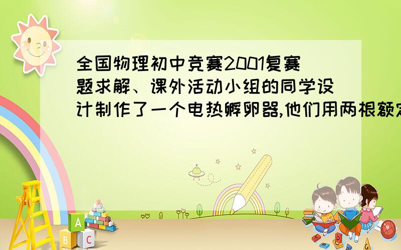 全国物理初中竞赛2001复赛题求解、课外活动小组的同学设计制作了一个电热孵卵器,他们用两根额定电压和额定功率都相同的电热丝作热源,再连入一个电阻R0,使这台孵卵器即使断了一根电热