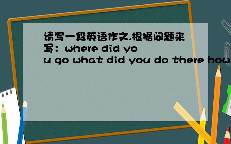 请写一段英语作文.根据问题来写：where did you go what did you do there how was the weather...请写一段英语作文.根据问题来写：where did you go what did you do there how was the weather there how were the people there how wa