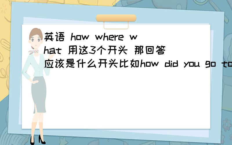 英语 how where what 用这3个开头 那回答应该是什么开头比如how did you go to hong kong,回答是by bus