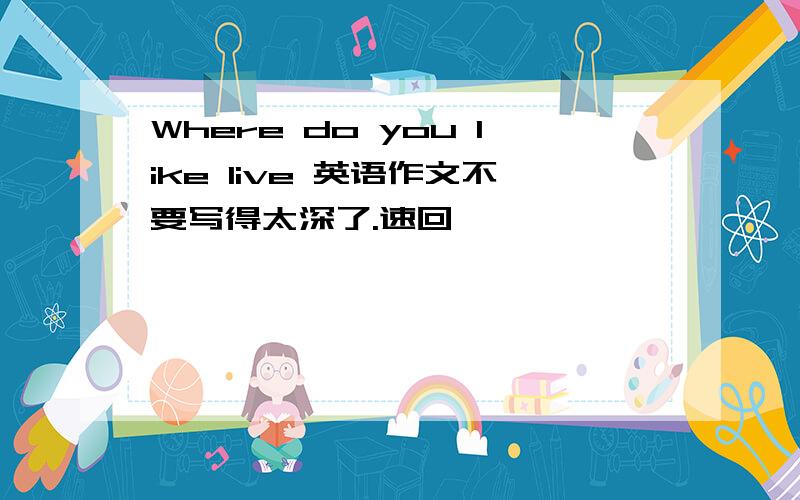 Where do you like live 英语作文不要写得太深了.速回