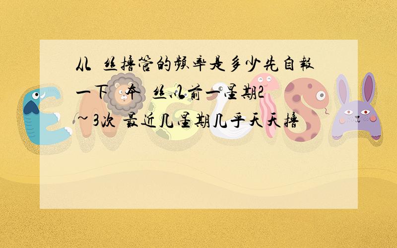 从屌丝撸管的频率是多少先自报一下   本屌丝以前一星期2~3次 最近几星期几乎天天撸