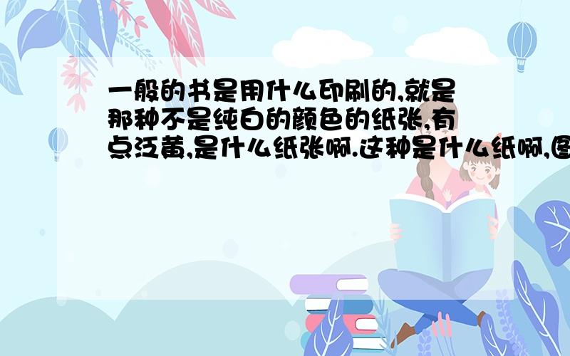 一般的书是用什么印刷的,就是那种不是纯白的颜色的纸张,有点泛黄,是什么纸张啊.这种是什么纸啊,图片中是什么类型的纸啊,在哪里能买到.