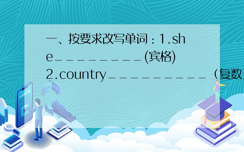 一、按要求改写单词：1.she________(宾格) 2.country_________（复数） 3.close__________(现在分词) 4.three________(序数词) 5.China__________（形容词） 6.I _______ （名词性物主代词） 7.paper ______(复数) 8.swim _____