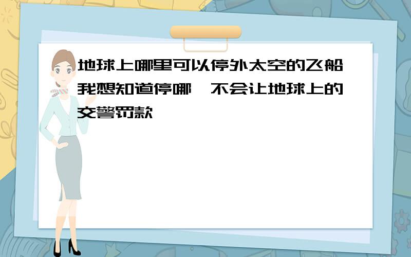 地球上哪里可以停外太空的飞船我想知道停哪,不会让地球上的交警罚款