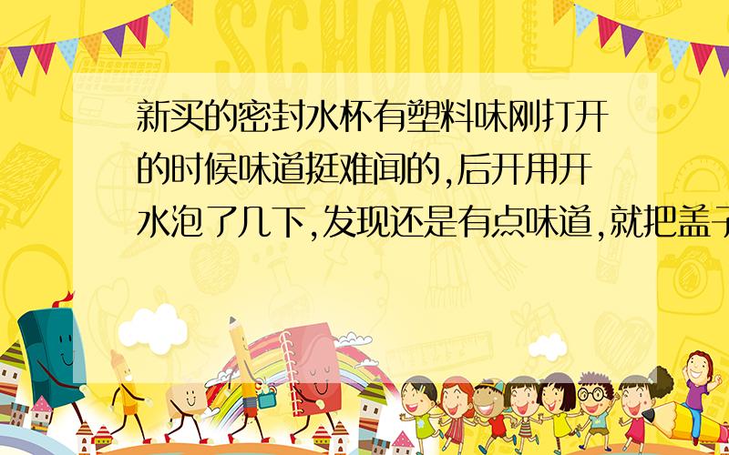 新买的密封水杯有塑料味刚打开的时候味道挺难闻的,后开用开水泡了几下,发现还是有点味道,就把盖子打开吹了一天,回家后发现味道没有了.这样的情况,能用来喝水吗?额,只是玻璃杯容易摔,