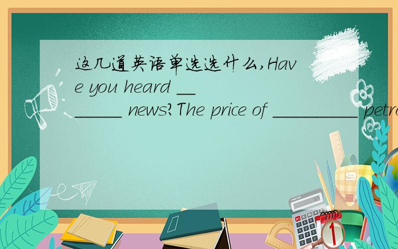 这几道英语单选选什么,Have you heard _______ news?The price of _________ petrol is going up again!A.the;the       B./;the       C.the;/               D./;/It was along the Mississippi River__________Mark Twain spent much of his childhood. A.