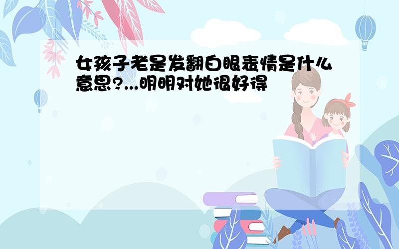 女孩子老是发翻白眼表情是什么意思?...明明对她很好得