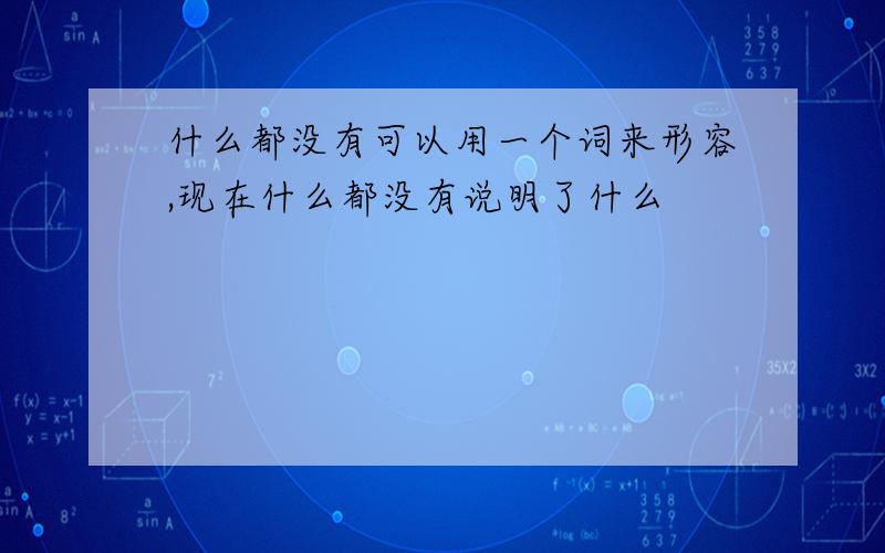 什么都没有可以用一个词来形容,现在什么都没有说明了什么