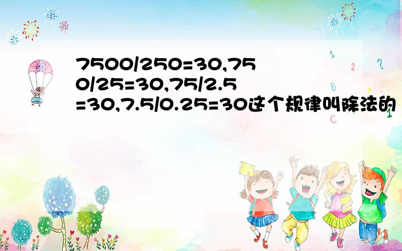 7500/250=30,750/25=30,75/2.5=30,7.5/0.25=30这个规律叫除法的（）性质