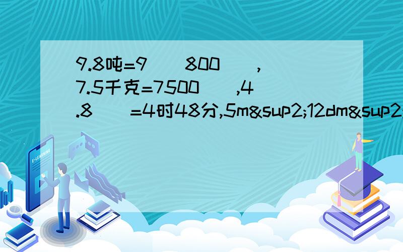 9.8吨=9（）800（）,7.5千克=7500（）,4.8（）=4时48分,5m²12dm²=512（）=5.12（）,0.75（）=7.5dm=75=（）,3.8（）=380（）38000cm²写上单位
