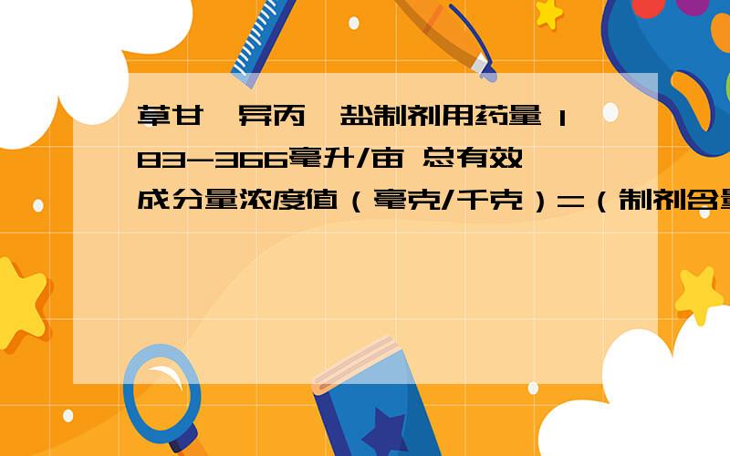 草甘膦异丙胺盐制剂用药量 183-366毫升/亩 总有效成分量浓度值（毫克/千克）=（制剂含量x1000000)÷制药稀释倍数 用水量是30-40升 一亩 净含量是 200克 我想请问下 怎么把克转成毫升 或者 是一