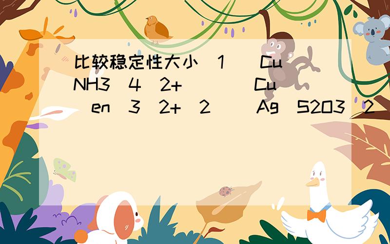 比较稳定性大小（1）[Cu(NH3)4]2+___[Cu(en)3]2+(2) [Ag(S2O3)2]3-___[Ag(NH3)2]+(3) [FeF6]3-___[Fe(CN)6]3-(4)[Co(NH3)6]3+___[Co(NH3)6]2+