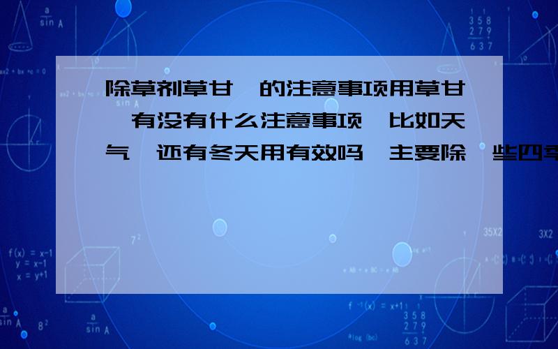 除草剂草甘膦的注意事项用草甘膦有没有什么注意事项,比如天气,还有冬天用有效吗,主要除一些四季都青的杂草以及小的灌木.