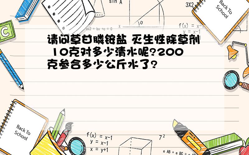 请问草甘膦铵盐 灭生性除草剂 10克对多少清水呢?200克参合多少公斤水了?