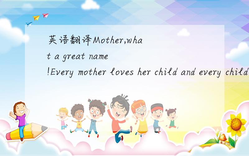 英语翻译Mother,what a great name!Every mother loves her child and every child loves his mother.The movies Mum,Love Me Again moves me deeply.In the film,the boy's parentswere parted.The boy lived with his mother at first.Although she is not very r