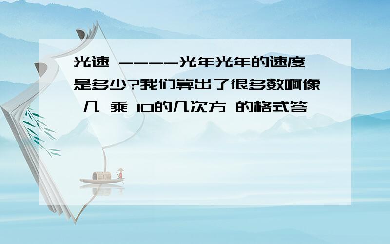 光速 ----光年光年的速度是多少?我们算出了很多数啊像 几 乘 10的几次方 的格式答