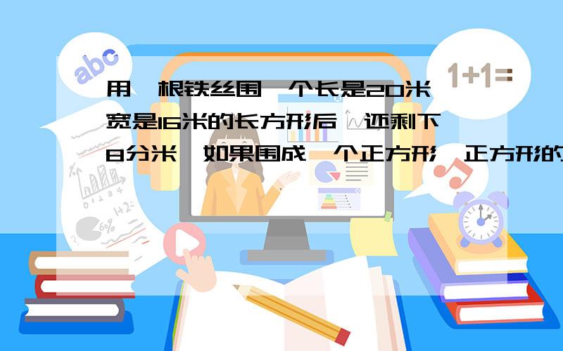 用一根铁丝围一个长是20米,宽是16米的长方形后,还剩下8分米,如果围成一个正方形,正方形的面积是多少