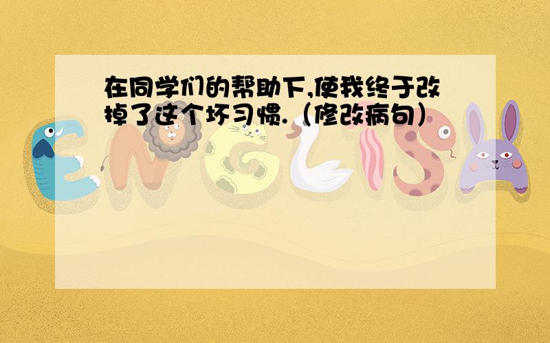 在同学们的帮助下,使我终于改掉了这个坏习惯.（修改病句）