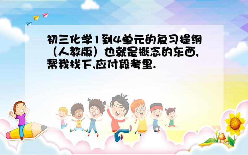 初三化学1到4单元的复习提纲（人教版）也就是概念的东西,帮我找下,应付段考里.