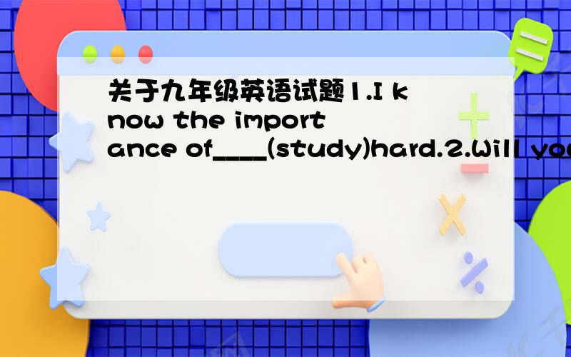 关于九年级英语试题1.I know the importance of____(study)hard.2.Will you show me your _____(point) about schoolwork?3.What do you ____hobbies?A.think anout B.of C.over D.A and B4.His father won't let him practice___he wants.A.what B.how C.when