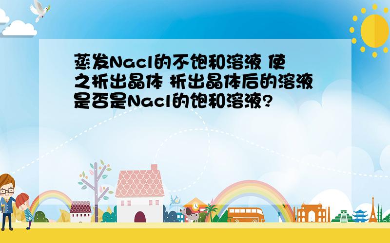 蒸发Nacl的不饱和溶液 使之析出晶体 析出晶体后的溶液是否是Nacl的饱和溶液?