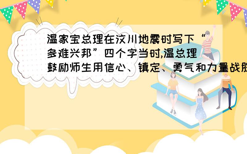 温家宝总理在汶川地震时写下“多难兴邦”四个字当时,温总理鼓励师生用信心、镇定、勇气和力量战胜灾害.这不禁让我们联想到孟子的名言.名言是什么?