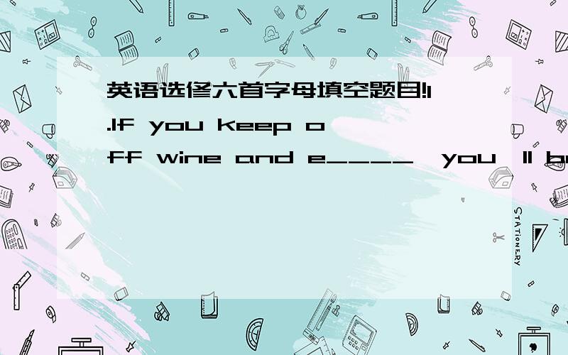 英语选修六首字母填空题目!1.If you keep off wine and e____,you'll be much healthier.2.The old man used to drink a little a_____ at meals every day.3.M_______health is as important as physical health.4.Generally speaking,when taken accordin