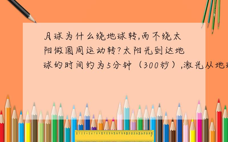 月球为什么绕地球转,而不绕太阳做圆周运动转?太阳光到达地球的时间约为5分钟（300秒）,激光从地球射到月球约1.28秒,也就是太阳到地球与地球到月球的距离比约为390；地球绕太阳公转周期